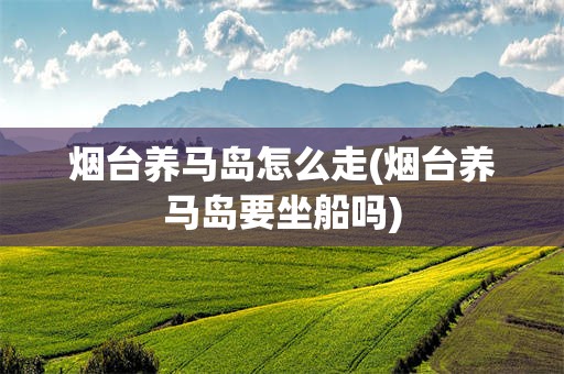 烟台养马岛怎么走(烟台养马岛要坐船吗)