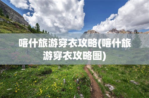 喀什旅游穿衣攻略(喀什旅游穿衣攻略图)