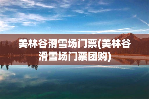 美林谷滑雪场门票(美林谷滑雪场门票团购)