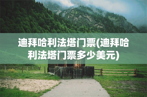迪拜哈利法塔门票(迪拜哈利法塔门票多少美元)