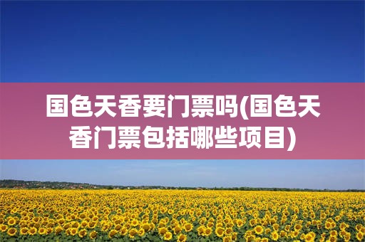 国色天香要门票吗(国色天香门票包括哪些项目)
