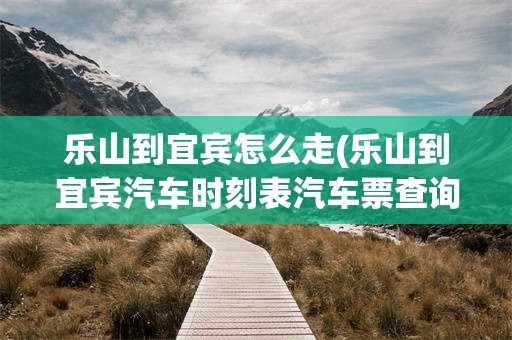 乐山到宜宾怎么走(乐山到宜宾汽车时刻表汽车票查询)