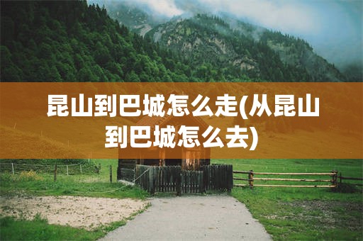 昆山到巴城怎么走(从昆山到巴城怎么去)