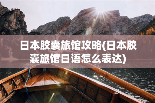 日本胶囊旅馆攻略(日本胶囊旅馆日语怎么表达)