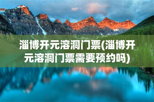 淄博开元溶洞门票(淄博开元溶洞门票需要预约吗)