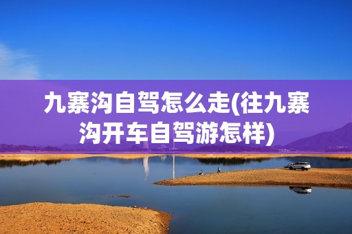 九寨沟自驾怎么走(往九寨沟开车自驾游怎样)