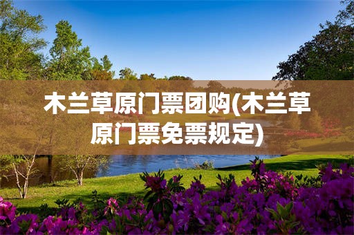 木兰草原门票团购(木兰草原门票免票规定)