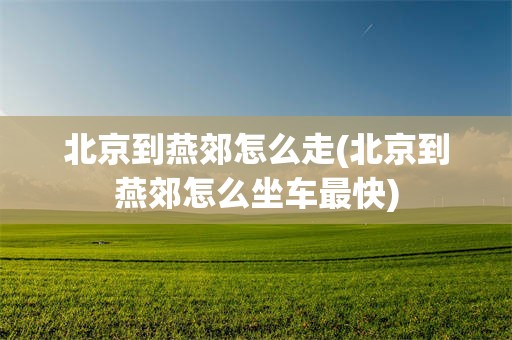 北京到燕郊怎么走(北京到燕郊怎么坐车最快)