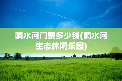 响水河门票多少钱(响水河生态休闲乐园)
