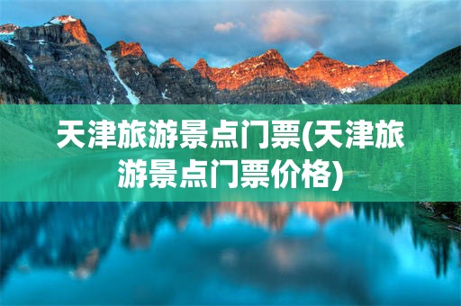 天津旅游景点门票(天津旅游景点门票价格)
