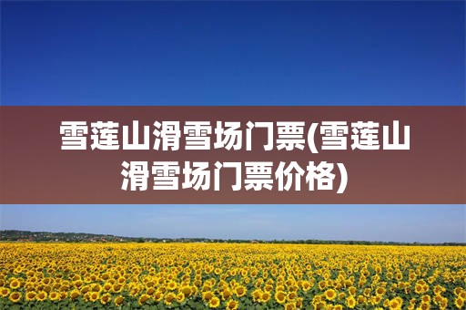 雪莲山滑雪场门票(雪莲山滑雪场门票价格)