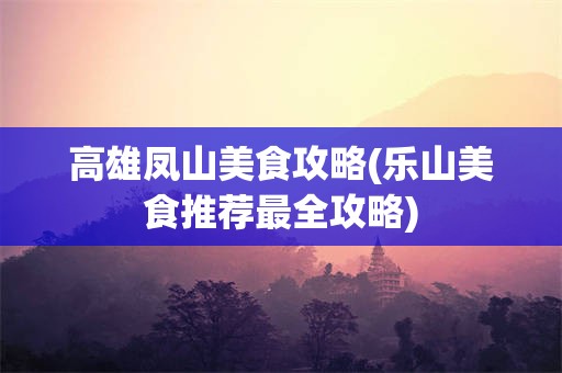 高雄凤山美食攻略(乐山美食推荐最全攻略)