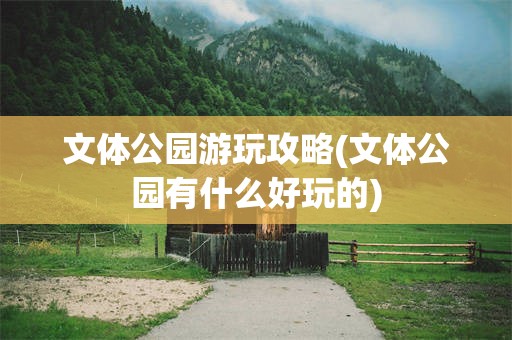文体公园游玩攻略(文体公园有什么好玩的)