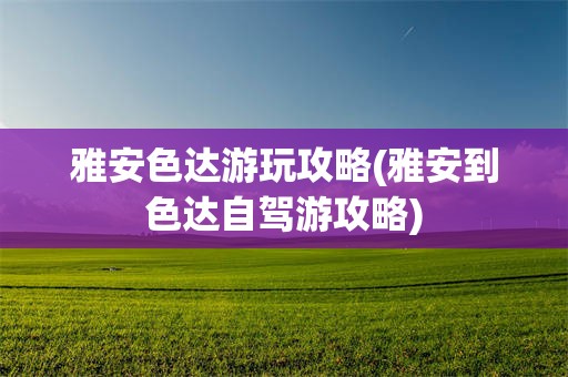 雅安色达游玩攻略(雅安到色达自驾游攻略)