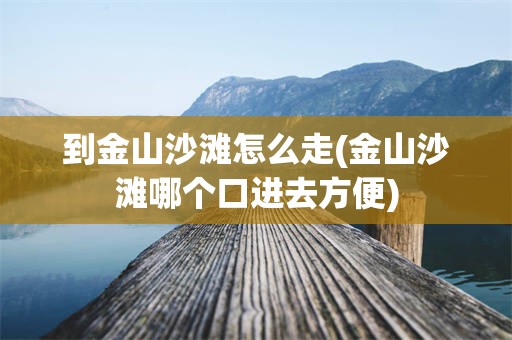 到金山沙滩怎么走(金山沙滩哪个口进去方便)