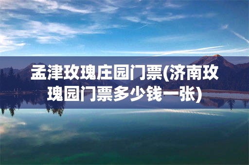 孟津玫瑰庄园门票(济南玫瑰园门票多少钱一张)