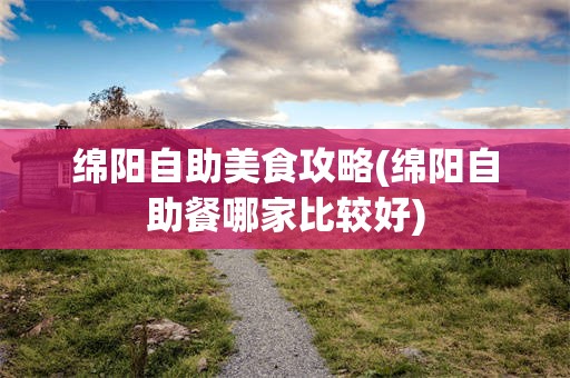 绵阳自助美食攻略(绵阳自助餐哪家比较好)
