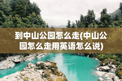 到中山公园怎么走(中山公园怎么走用英语怎么说)