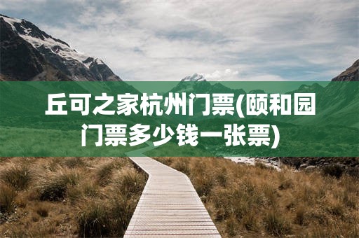 丘可之家杭州门票(颐和园门票多少钱一张票)