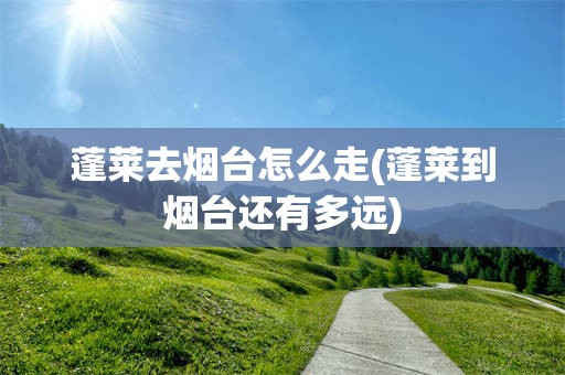 蓬莱去烟台怎么走(蓬莱到烟台还有多远)