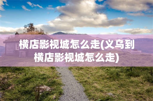 横店影视城怎么走(义乌到横店影视城怎么走)