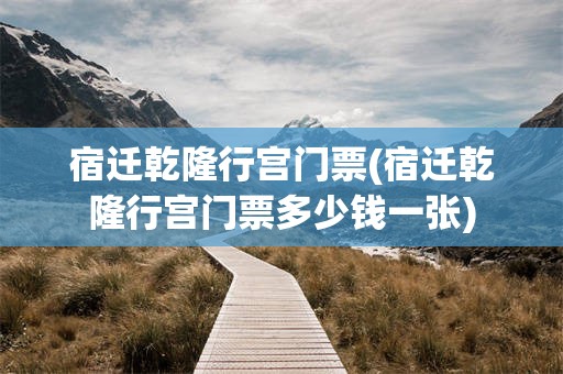 宿迁乾隆行宫门票(宿迁乾隆行宫门票多少钱一张)