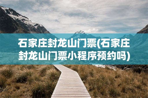 石家庄封龙山门票(石家庄封龙山门票小程序预约吗)
