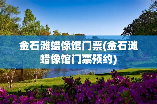 金石滩蜡像馆门票(金石滩蜡像馆门票预约)