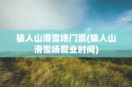猿人山滑雪场门票(猿人山滑雪场营业时间)