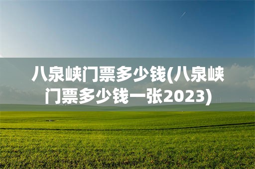 八泉峡门票多少钱(八泉峡门票多少钱一张2023)
