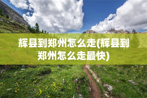 辉县到郑州怎么走(辉县到郑州怎么走最快)