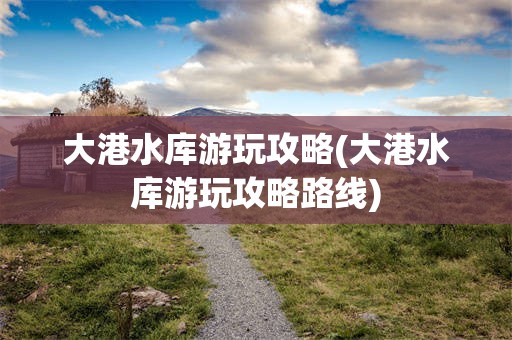 大港水库游玩攻略(大港水库游玩攻略路线)