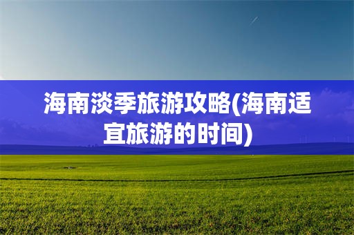 海南淡季旅游攻略(海南适宜旅游的时间)