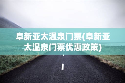 阜新亚太温泉门票(阜新亚太温泉门票优惠政策)