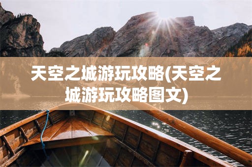 天空之城游玩攻略(天空之城游玩攻略图文)