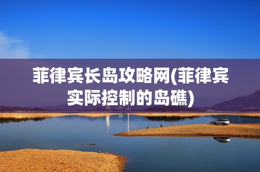 菲律宾长岛攻略网(菲律宾实际控制的岛礁)