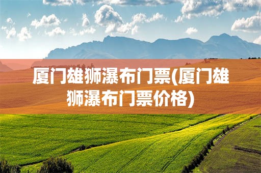 厦门雄狮瀑布门票(厦门雄狮瀑布门票价格)