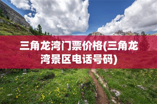 三角龙湾门票价格(三角龙湾景区电话号码)