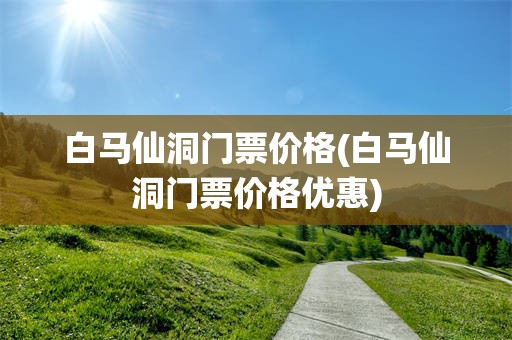 白马仙洞门票价格(白马仙洞门票价格优惠)