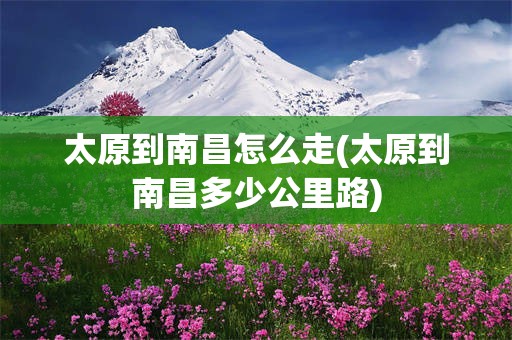 太原到南昌怎么走(太原到南昌多少公里路)
