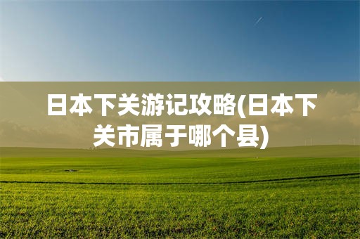 日本下关游记攻略(日本下关市属于哪个县)