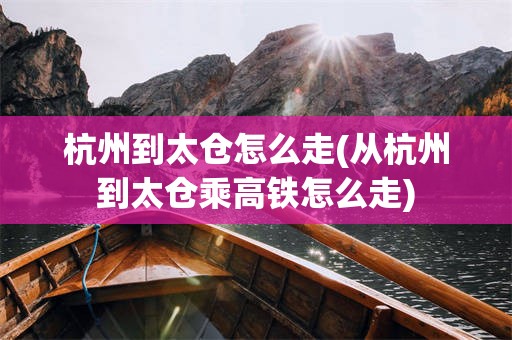 杭州到太仓怎么走(从杭州到太仓乘高铁怎么走)