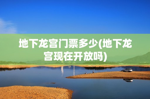 地下龙宫门票多少(地下龙宫现在开放吗)