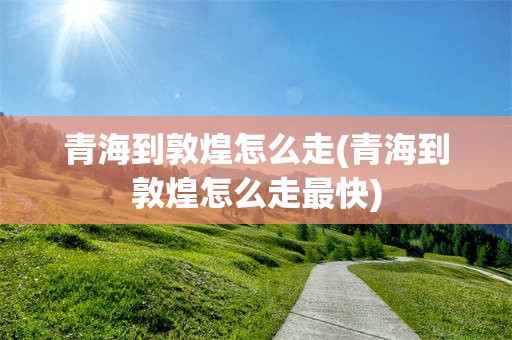 青海到敦煌怎么走(青海到敦煌怎么走最快)