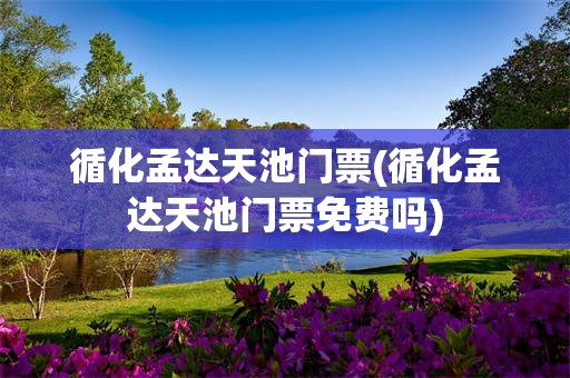 循化孟达天池门票(循化孟达天池门票免费吗)