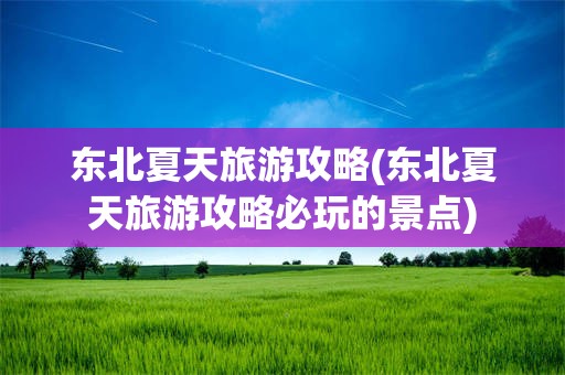 东北夏天旅游攻略(东北夏天旅游攻略必玩的景点)
