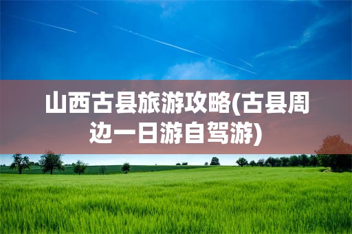 山西古县旅游攻略(古县周边一日游自驾游)