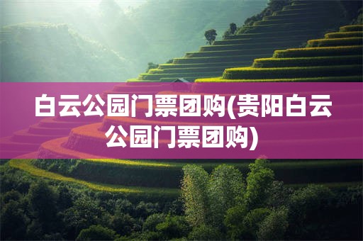 白云公园门票团购(贵阳白云公园门票团购)