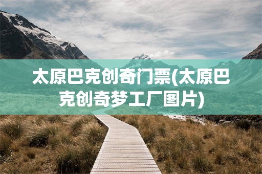 太原巴克创奇门票(太原巴克创奇梦工厂图片)