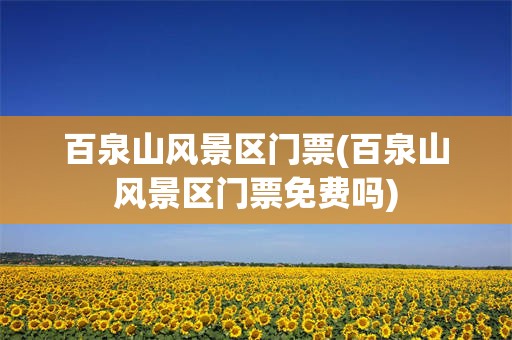 百泉山风景区门票(百泉山风景区门票免费吗)